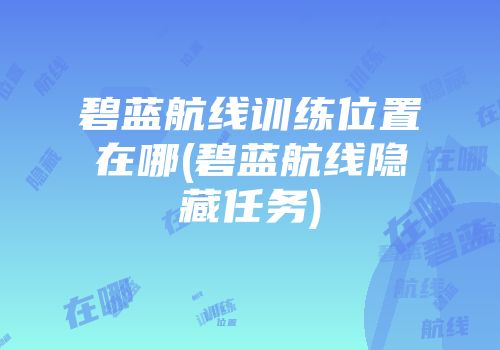 碧蓝航线训练位置在哪(碧蓝航线隐藏任务)
