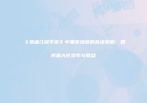 《热血江湖手游》中黑市地图的高级策略：如何最大化效率与收益