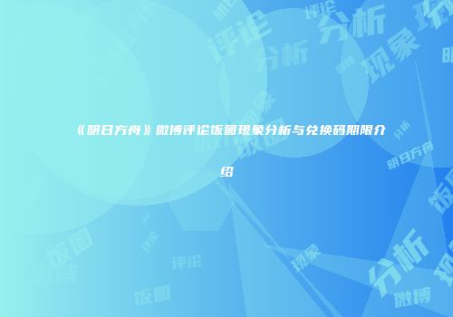 《明日方舟》微博评论饭圈现象分析与兑换码期限介绍