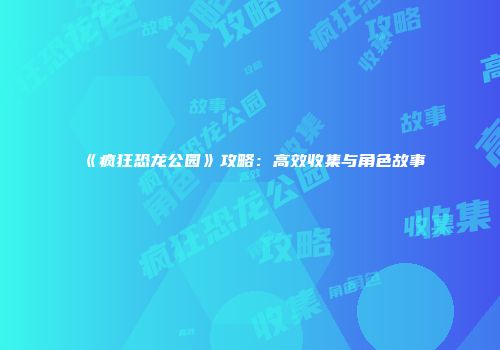 《疯狂恐龙公园》攻略：高效收集与角色故事