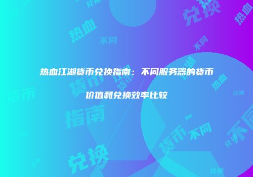 热血江湖货币兑换指南：不同服务器的货币价值和兑换效率比较