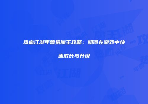 热血江湖年兽猿魔王攻略：如何在游戏中快速成长与升级