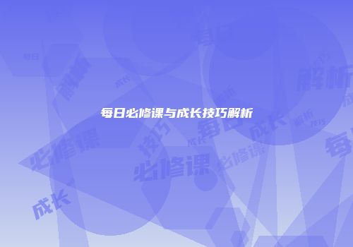 每日必修课与成长技巧解析