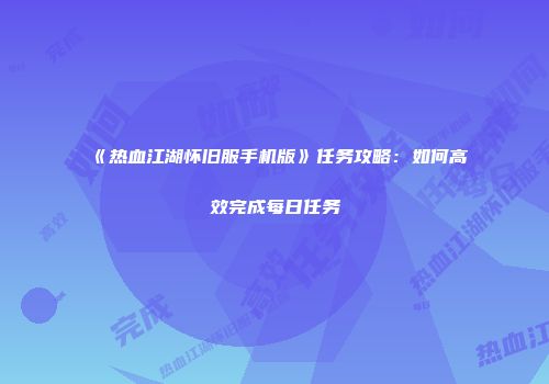 《热血江湖怀旧服手机版》任务攻略：如何高效完成每日任务