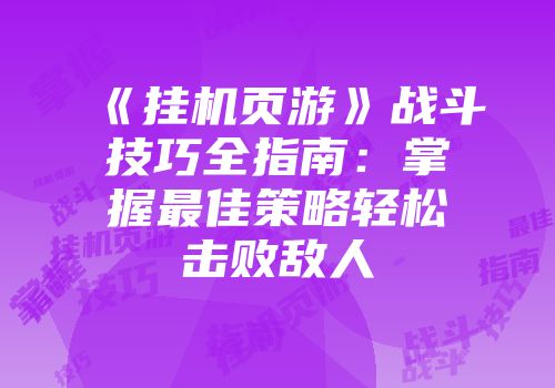 《挂机页游》战斗技巧全指南：掌握最佳策略轻松击败敌人