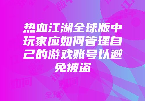 热血江湖全球版中玩家应如何管理自己的游戏账号以避免被盗