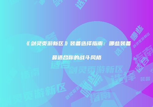 《剑灵页游新区》装备选择指南：哪些装备最适合你的战斗风格