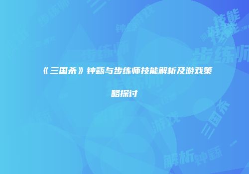 《三国杀》钟繇与步练师技能解析及游戏策略探讨