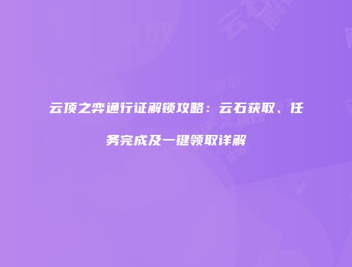 云顶之弈通行证解锁攻略：云石获取、任务完成及一键领取详解