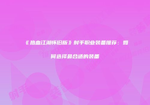 《热血江湖怀旧版》射手职业装备推荐：如何选择最合适的装备