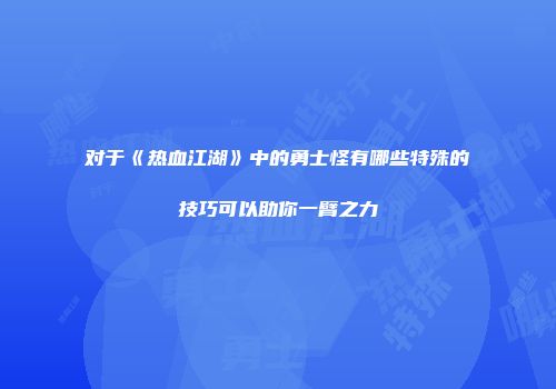 对于《热血江湖》中的勇士怪有哪些特殊的技巧可以助你一臂之力