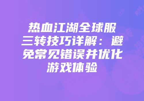 热血江湖全球服三转技巧详解：避免常见错误并优化游戏体验