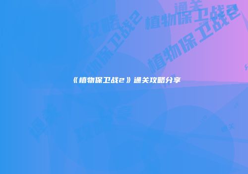 《植物保卫战2》通关攻略分享