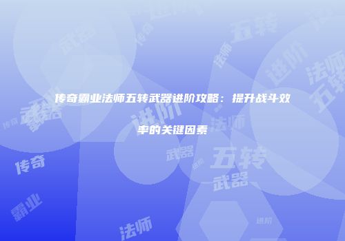 传奇霸业法师五转武器进阶攻略：提升战斗效率的关键因素