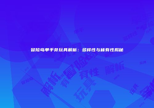 冒险岛单手斧玩具解析：多样性与稀有性揭秘