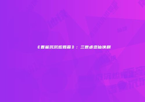 《香蜜沉沉烬如霜》：三世虐恋仙侠剧