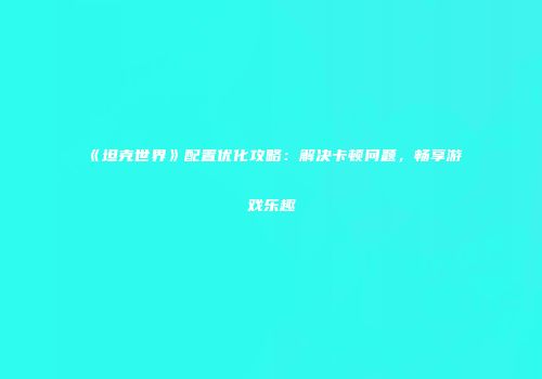 《坦克世界》配置优化攻略：解决卡顿问题，畅享游戏乐趣