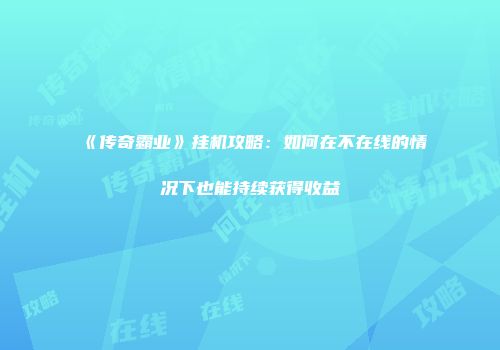 《传奇霸业》挂机攻略：如何在不在线的情况下也能持续获得收益