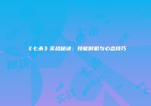 《七杀》实战秘诀：技能时机与心态技巧