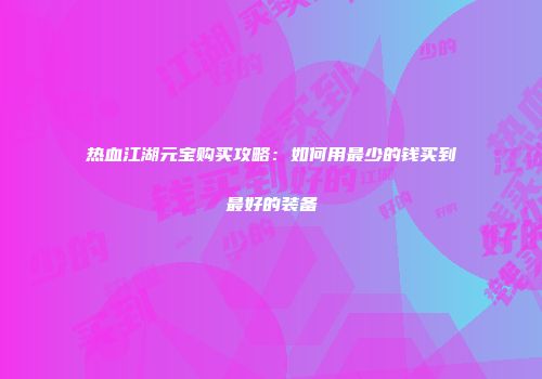 热血江湖元宝购买攻略：如何用最少的钱买到最好的装备