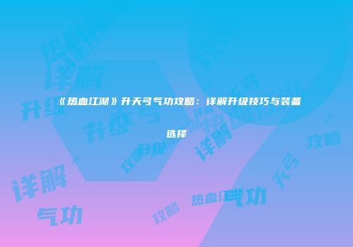 《热血江湖》升天弓气功攻略：详解升级技巧与装备选择