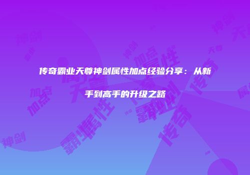 传奇霸业天尊神剑属性加点经验分享：从新手到高手的升级之路