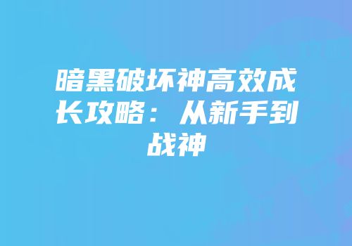暗黑破坏神高效成长攻略：从新手到战神