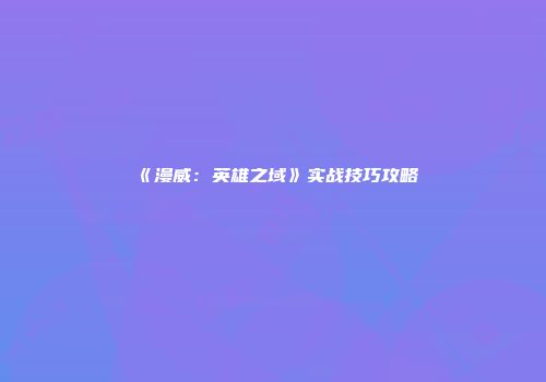 《漫威：英雄之域》实战技巧攻略