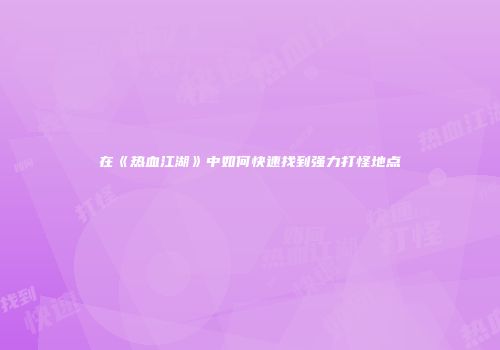 在《热血江湖》中如何快速找到强力打怪地点