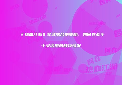 《热血江湖》琴武器合击策略：如何在战斗中灵活应对各种情况