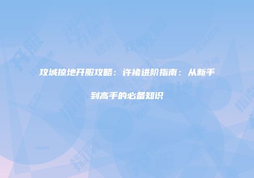 攻城掠地开服攻略：许褚进阶指南：从新手到高手的必备知识