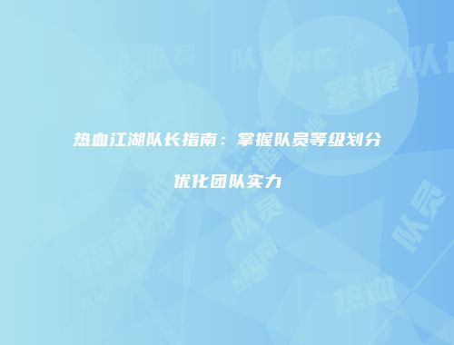 热血江湖队长指南：掌握队员等级划分优化团队实力