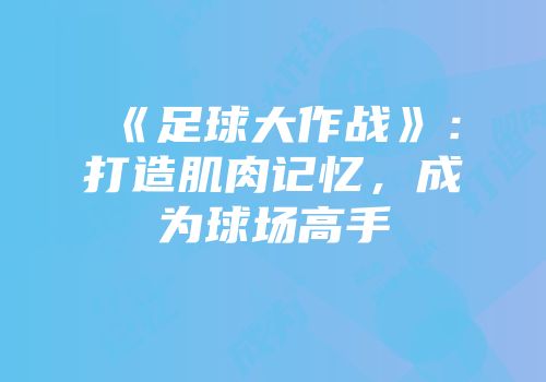 《足球大作战》：打造肌肉记忆，成为球场高手