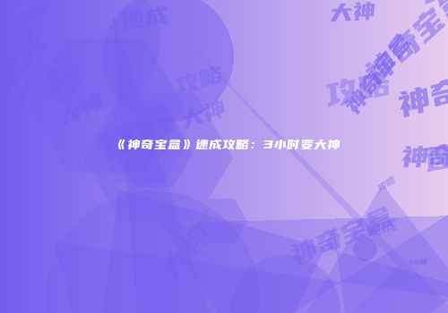 《神奇宝盒》速成攻略：3小时变大神
