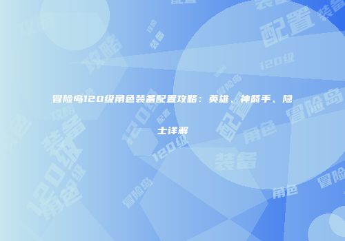冒险岛120级角色装备配置攻略：英雄、神箭手、隐士详解