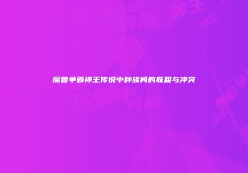 魔兽争霸神王传说中种族间的联盟与冲突