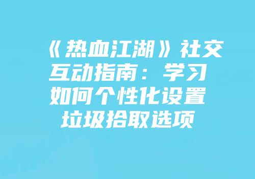 《热血江湖》社交互动指南：学习如何个性化设置垃圾拾取选项