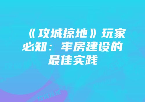 《攻城掠地》玩家必知：牢房建设的最佳实践