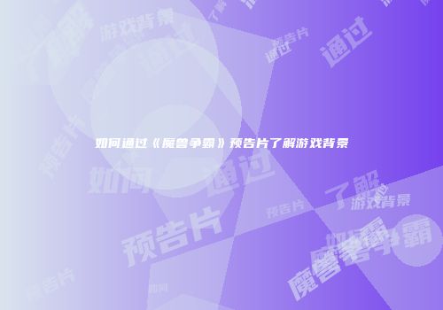 如何通过《魔兽争霸》预告片了解游戏背景