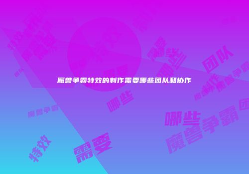 魔兽争霸特效的制作需要哪些团队和协作