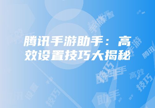 腾讯手游助手：高效设置技巧大揭秘