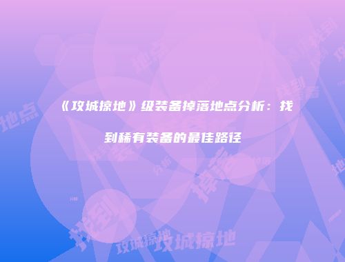 《攻城掠地》级装备掉落地点分析：找到稀有装备的最佳路径