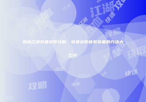 热血江湖装备获取攻略：快速获取稀有装备的方法大公开