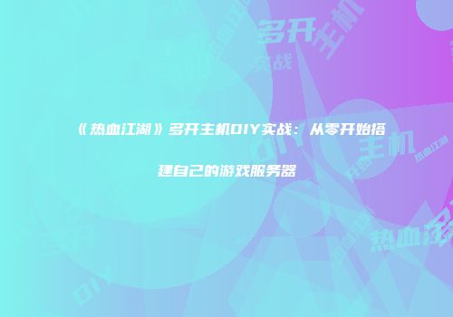 《热血江湖》多开主机DIY实战：从零开始搭建自己的游戏服务器
