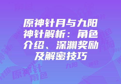 原神针月与九阳神针解析：角色介绍、深渊奖励及解密技巧