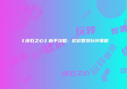 《绯石之心》新手攻略：砍价智慧玩转策略