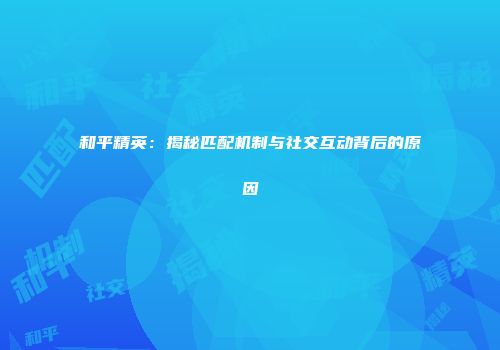 和平精英：揭秘匹配机制与社交互动背后的原因