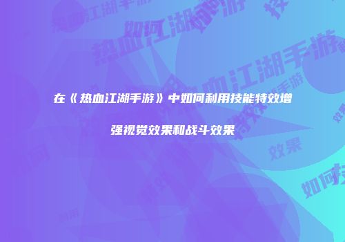 在《热血江湖手游》中如何利用技能特效增强视觉效果和战斗效果