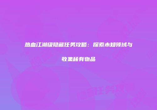 热血江湖级隐藏任务攻略：探索未知领域与收集稀有物品