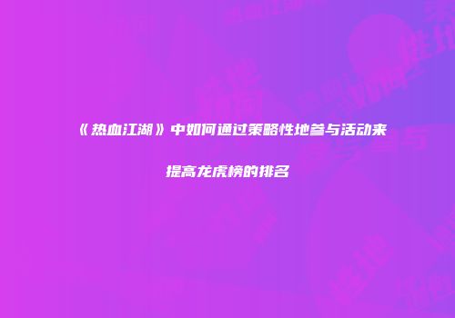 《热血江湖》中如何通过策略性地参与活动来提高龙虎榜的排名